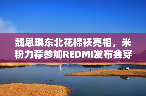 魏思琪东北花棉袄亮相，米粉力荐参加REDMI发布会穿搭