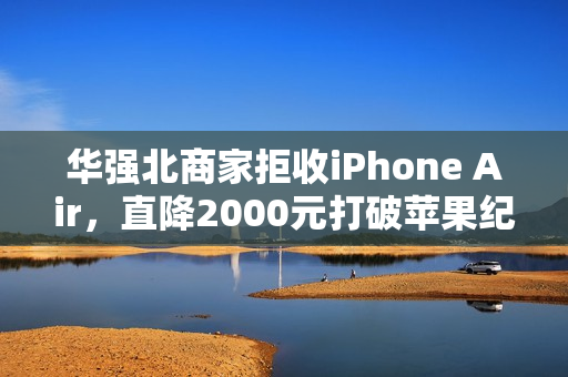 华强北商家拒收iPhone Air，直降2000元打破苹果纪录！