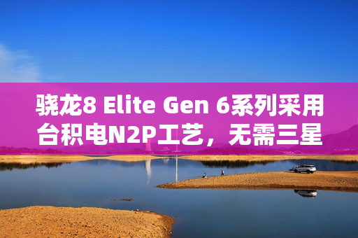 骁龙8 Elite Gen 6系列采用台积电N2P工艺，无需三星，让你放心！