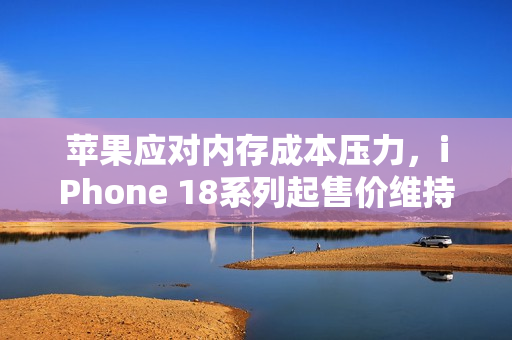 苹果应对内存成本压力，iPhone 18系列起售价维持与前代持平——郭明錤透露