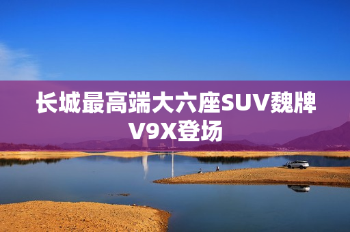 长城最高端大六座SUV魏牌V9X登场