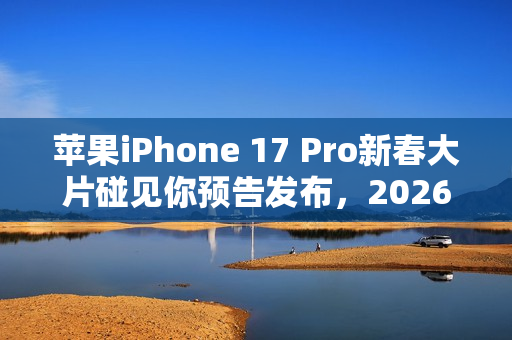 苹果iPhone 17 Pro新春大片碰见你预告发布，2026年1月30日上线