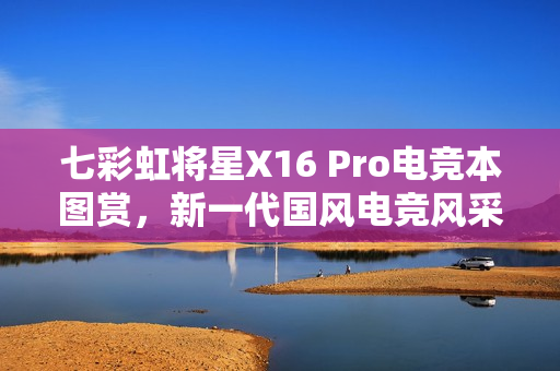 七彩虹将星X16 Pro电竞本图赏，新一代国风电竞风采展示