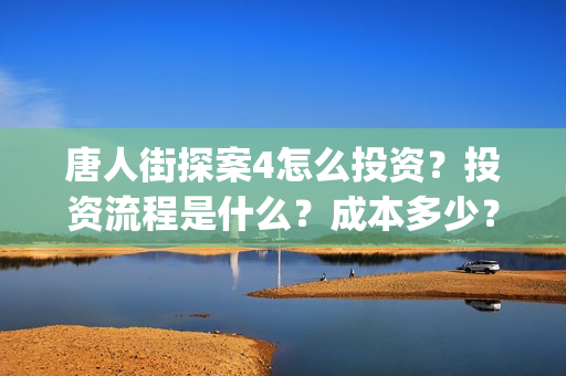 唐人街探案4怎么投资？投资流程是什么？成本多少？(唐人街探案怎么拍的)