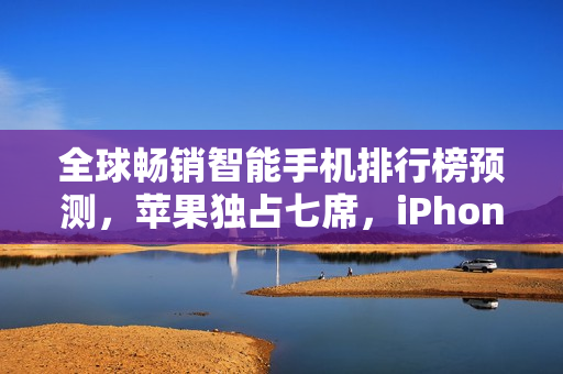 全球畅销智能手机排行榜预测，苹果独占七席，iPhone 16系列称霸全球