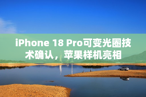 iPhone 18 Pro可变光圈技术确认，苹果样机亮相