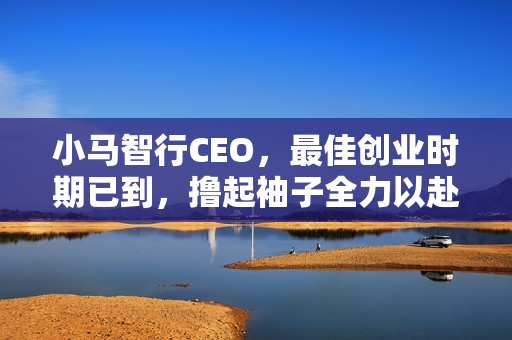 小马智行CEO，最佳创业时期已到，撸起袖子全力以赴！
