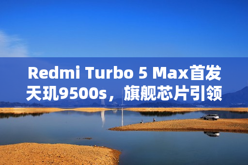 Redmi Turbo 5 Max首发天玑9500s，旗舰芯片引领2.5K市场新潮流