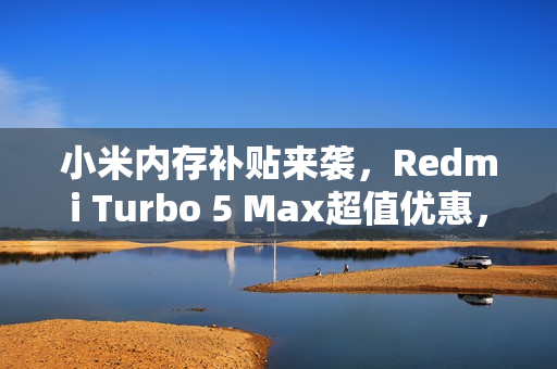 小米内存补贴来袭，Redmi Turbo 5 Max超值优惠，最高省至千元起