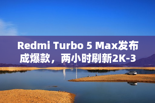 Redmi Turbo 5 Max发布成爆款，两小时刷新2K-3K价位段新机销售记录
