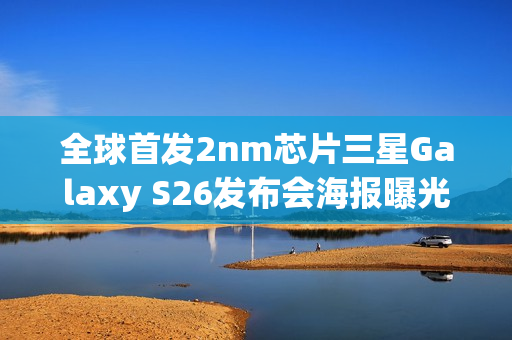 全球首发2nm芯片三星Galaxy S26发布会海报曝光，2月惊喜亮相
