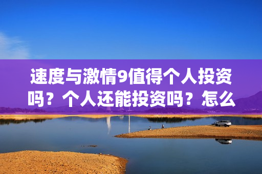 速度与激情9值得个人投资吗？个人还能投资吗？怎么参与(速度与激情9出什么事)