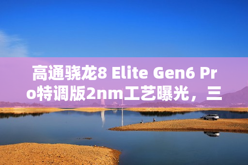 高通骁龙8 Elite Gen6 Pro特调版2nm工艺曝光，三星独家发布