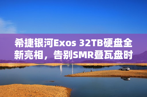 希捷银河Exos 32TB硬盘全新亮相，告别SMR叠瓦盘时代图赏