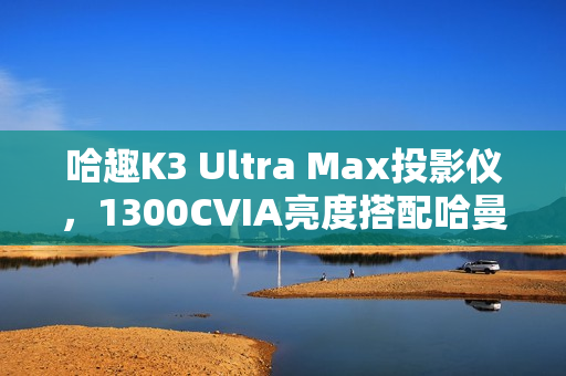 哈趣K3 Ultra Max投影仪，1300CVIA亮度搭配哈曼音响的图赏亮相！