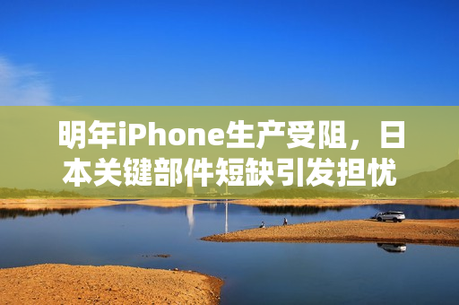 明年iPhone生产受阻，日本关键部件短缺引发担忧