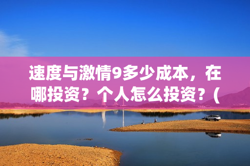 速度与激情9多少成本，在哪投资？个人怎么投资？(速度与激情9多少时间)