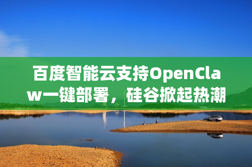 百度智能云支持OpenClaw一键部署，硅谷掀起热潮