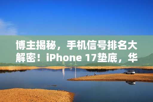 博主揭秘，手机信号排名大解密！iPhone 17垫底，华为竟未进第一梯队