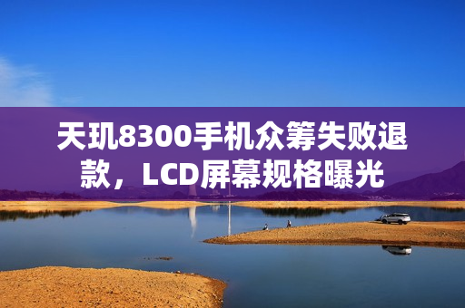 天玑8300手机众筹失败退款，LCD屏幕规格曝光