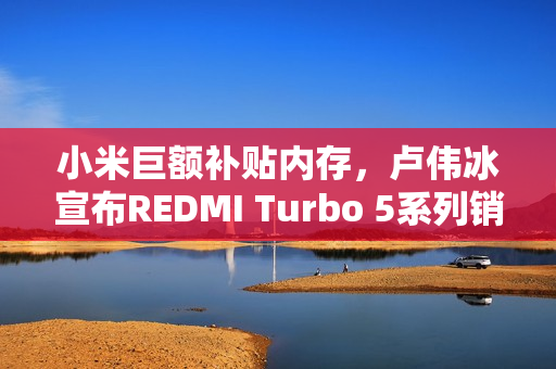 小米巨额补贴内存，卢伟冰宣布REDMI Turbo 5系列销售佳绩，十亿投入背后的市场反响热烈