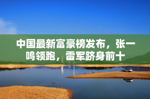中国最新富豪榜发布，张一鸣领跑，雷军跻身前十