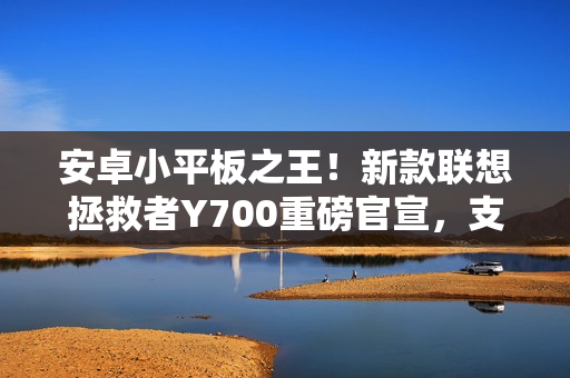 安卓小平板之王！新款联想拯救者Y700重磅官宣，支持实体SIM卡功能，三月亮相期待已久！