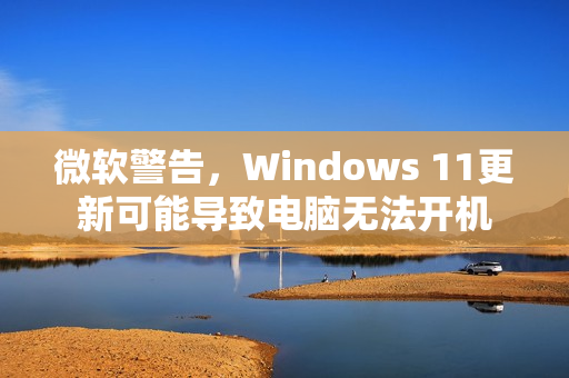 微软警告，Windows 11更新可能导致电脑无法开机
