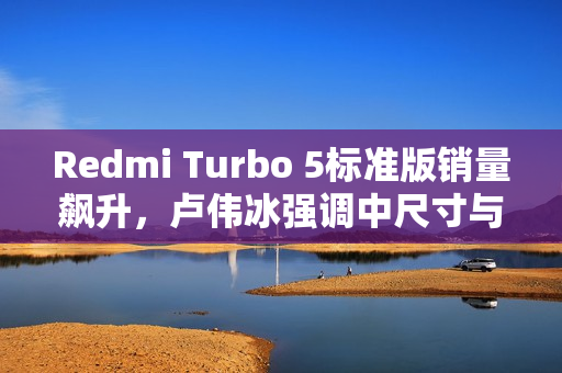 Redmi Turbo 5标准版销量飙升，卢伟冰强调中尺寸与精致设计获用户高度认可