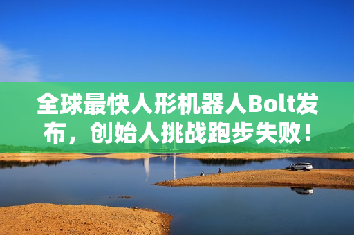 全球最快人形机器人Bolt发布，创始人挑战跑步失败！