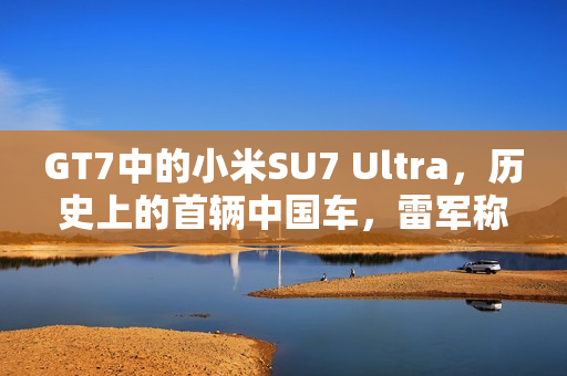 GT7中的小米SU7 Ultra，历史上的首辆中国车，雷军称赞其设计帅气