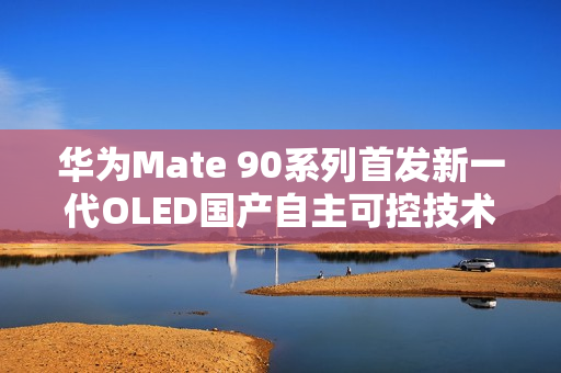 华为Mate 90系列首发新一代OLED国产自主可控技术曝光