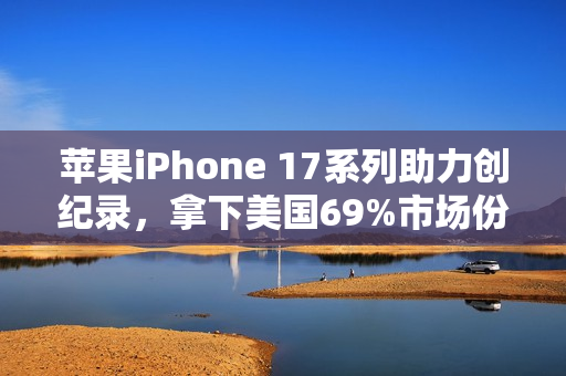 苹果iPhone 17系列助力创纪录，拿下美国69%市场份额