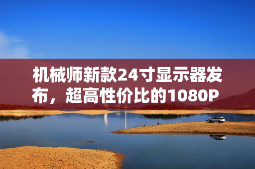 机械师新款24寸显示器发布，超高性价比的1080P 144Hz IPS屏仅售449元