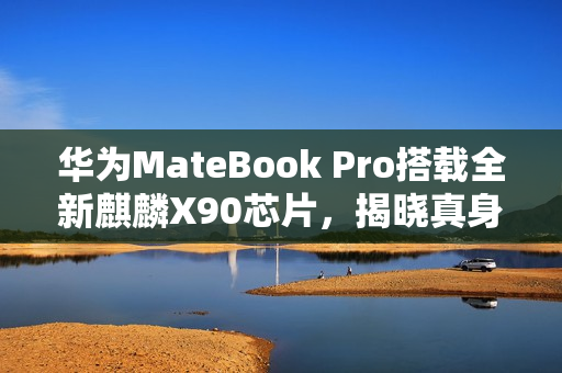 华为MateBook Pro搭载全新麒麟X90芯片，揭晓真身！