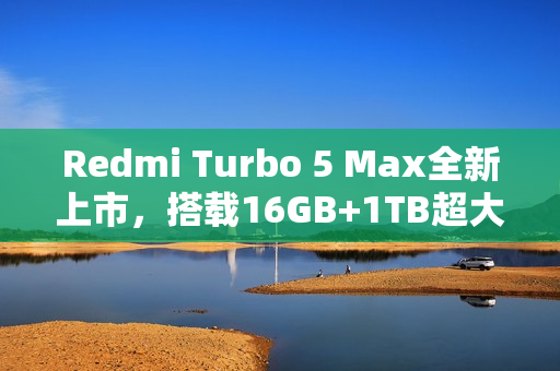 Redmi Turbo 5 Max全新上市，搭载16GB+1TB超大存储，首销仅售3399元