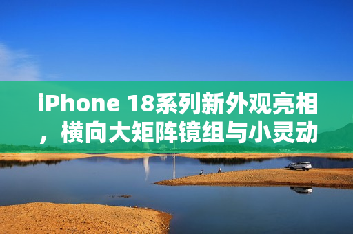 iPhone 18系列新外观亮相，横向大矩阵镜组与小灵动岛的经典融合