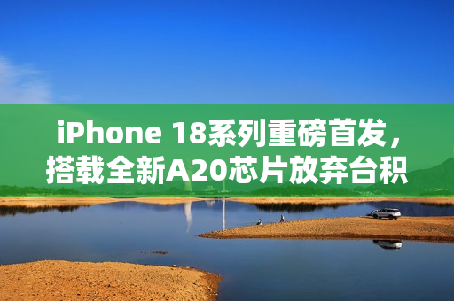 iPhone 18系列重磅首发，搭载全新A20芯片放弃台积电最强2nm工艺，开启新篇章