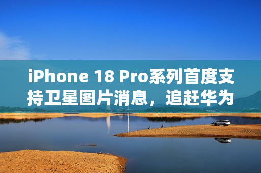 iPhone 18 Pro系列首度支持卫星图片消息，追赶华为步伐