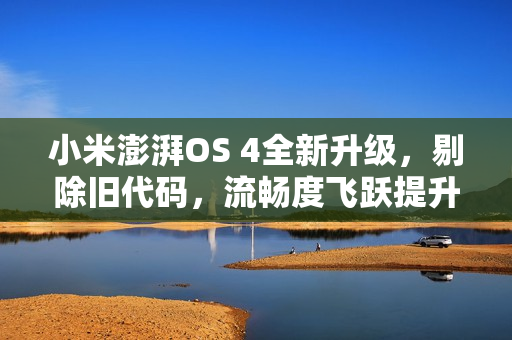 小米澎湃OS 4全新升级，剔除旧代码，流畅度飞跃提升