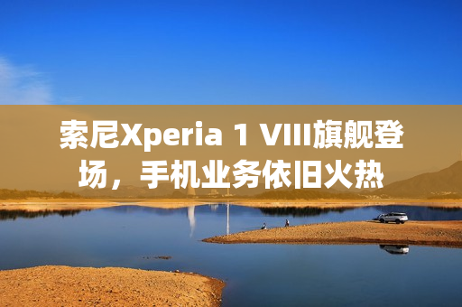 索尼Xperia 1 VIII旗舰登场，手机业务依旧火热