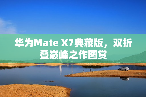 华为Mate X7典藏版，双折叠巅峰之作图赏