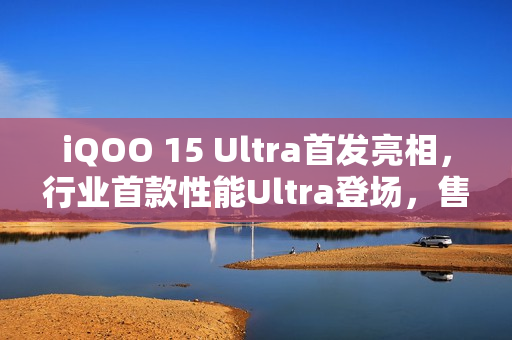 iQOO 15 Ultra首发亮相，行业首款性能Ultra登场，售价4999元起