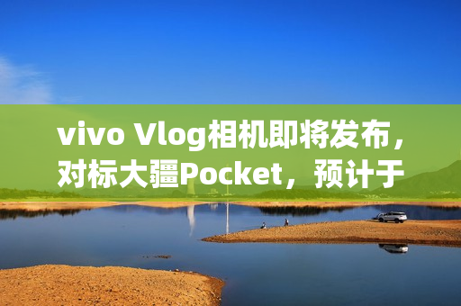 vivo Vlog相机即将发布，对标大疆Pocket，预计于2026年亮相