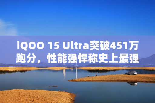 iQOO 15 Ultra突破451万跑分，性能强悍称史上最强安卓手机