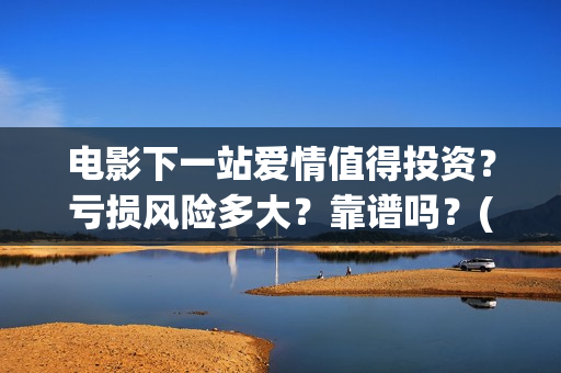 电影下一站爱情值得投资？亏损风险多大？靠谱吗？(电影下一站爱情演员表)
