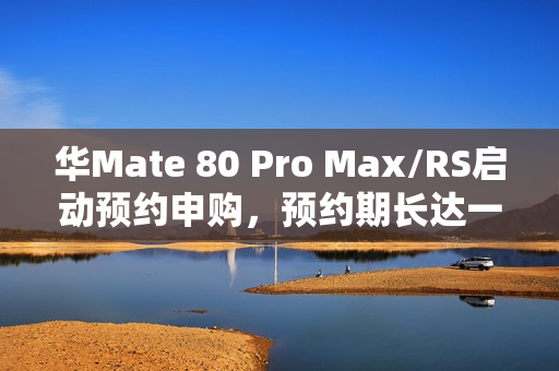 华Mate 80 Pro Max/RS启动预约申购，预约期长达一个月，价格7999元起