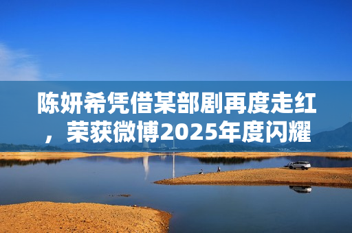 陈妍希凭借某部剧再度走红，荣获微博2025年度闪耀演员称号