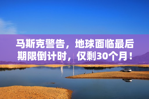 马斯克警告，地球面临最后期限倒计时，仅剩30个月！