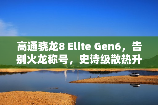 高通骁龙8 Elite Gen6，告别火龙称号，史诗级散热升级！